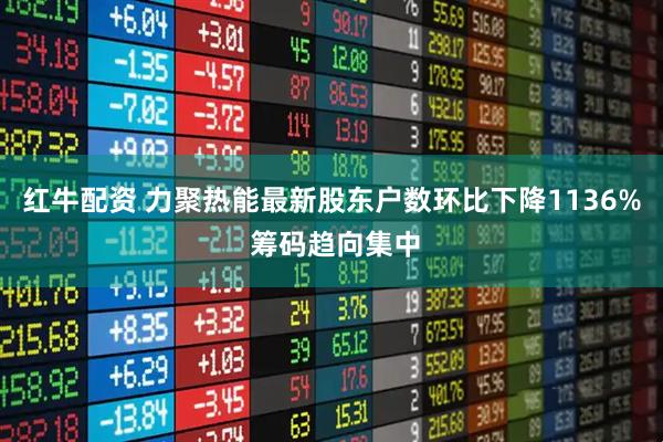 红牛配资 力聚热能最新股东户数环比下降1136% 筹码趋向集中