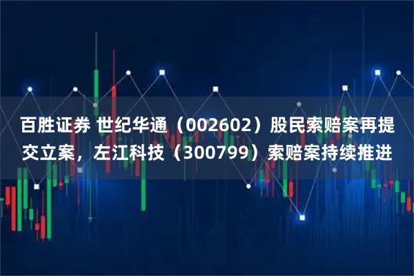 百胜证券 世纪华通（002602）股民索赔案再提交立案，左江科技（300799）索赔案持续推进