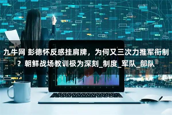 九牛网 彭德怀反感挂肩牌，为何又三次力推军衔制？朝鲜战场教训极为深刻_制度_军队_部队