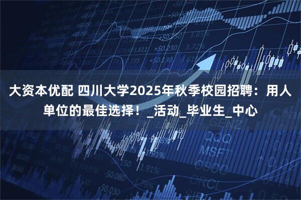 大资本优配 四川大学2025年秋季校园招聘：用人单位的最佳选择！_活动_毕业生_中心