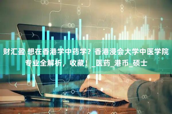 财汇盈 想在香港学中药学？香港浸会大学中医学院专业全解析，收藏！_医药_港币_硕士