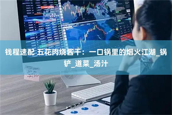 钱程速配 五花肉烧酱干：一口锅里的烟火江湖_锅铲_道菜_汤汁