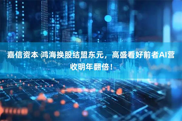 嘉信资本 鸿海换股结盟东元，高盛看好前者AI营收明年翻倍！