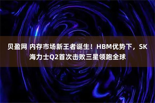 贝盈网 内存市场新王者诞生！HBM优势下，SK海力士Q2首次击败三星领跑全球