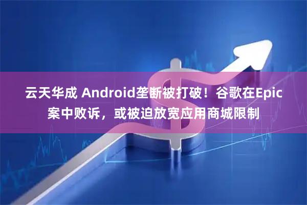 云天华成 Android垄断被打破！谷歌在Epic案中败诉，或被迫放宽应用商城限制