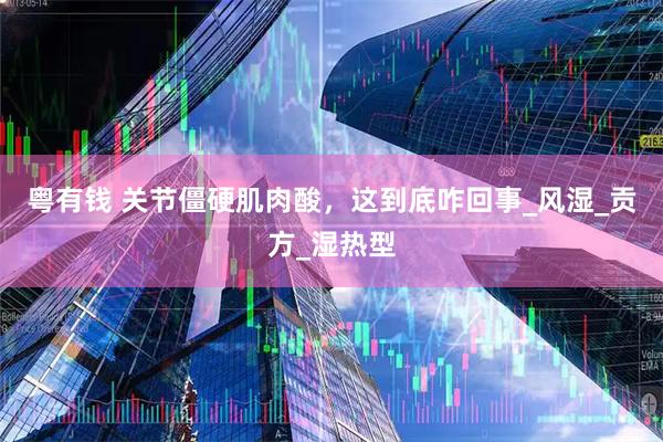 粤有钱 关节僵硬肌肉酸，这到底咋回事_风湿_贡方_湿热型