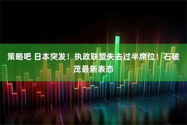 策略吧 日本突发！执政联盟失去过半席位！石破茂最新表态