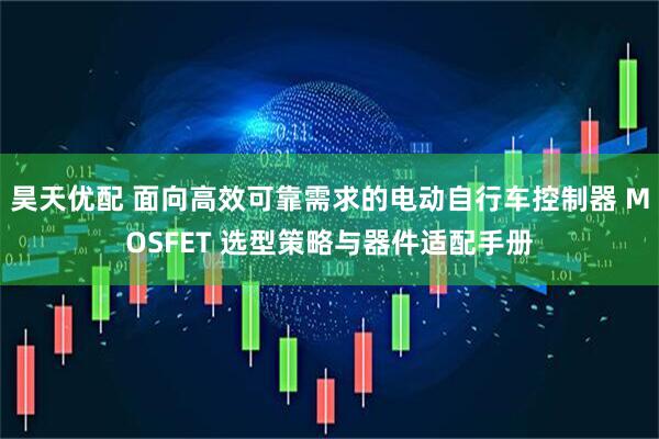 昊天优配 面向高效可靠需求的电动自行车控制器 MOSFET 选型策略与器件适配手册
