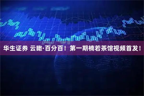 华生证券 云瞰·百分百！第一期楠若茶馆视频首发！