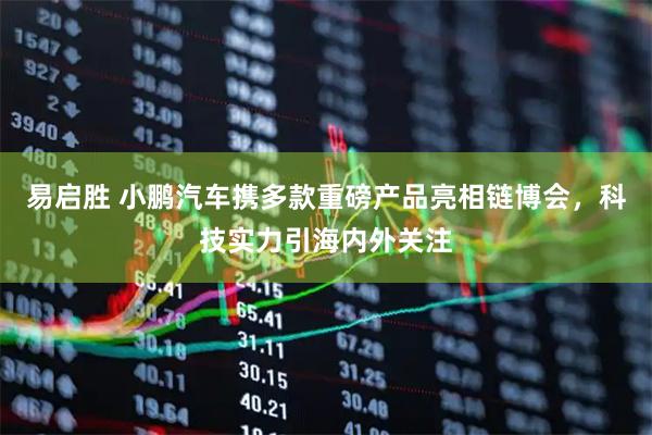 易启胜 小鹏汽车携多款重磅产品亮相链博会，科技实力引海内外关注